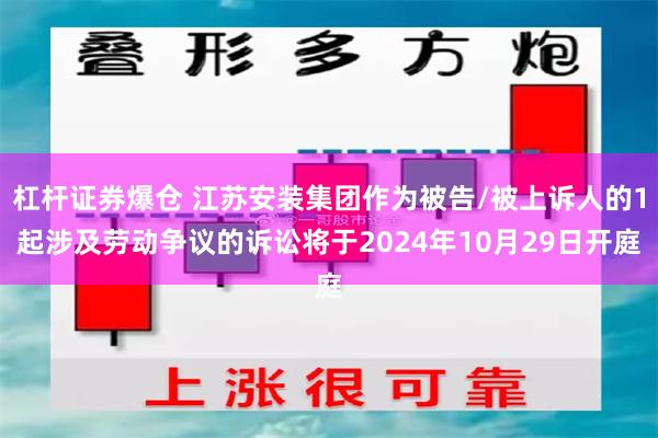 杠杆证券爆仓 江苏安装集团作为被告/被上诉人的1起涉及劳动争议的诉讼将于2024年10月29日开庭