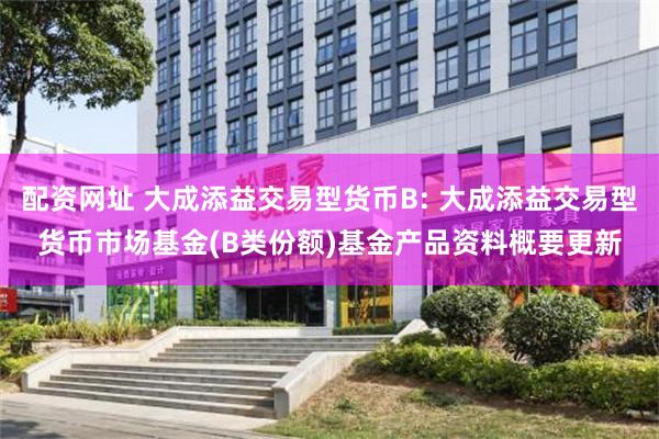 配资网址 大成添益交易型货币B: 大成添益交易型货币市场基金(B类份额)基金产品资料概要更新