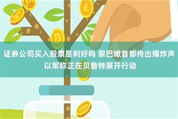 证券公司买入股票是利好吗 黎巴嫩首都传出爆炸声 以军称正在贝鲁特展开行动