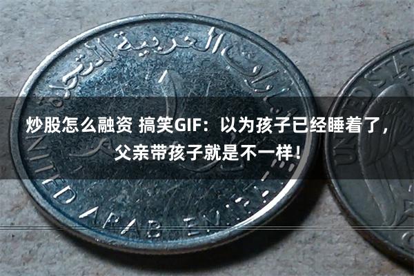 炒股怎么融资 搞笑GIF：以为孩子已经睡着了，父亲带孩子就是不一样！