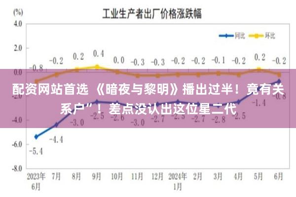 配资网站首选 《暗夜与黎明》播出过半！竟有关系户”！差点没认出这位星二代