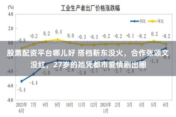 股票配资平台哪儿好 搭档靳东没火，合作张颂文没红，27岁的她凭都市爱情剧出圈