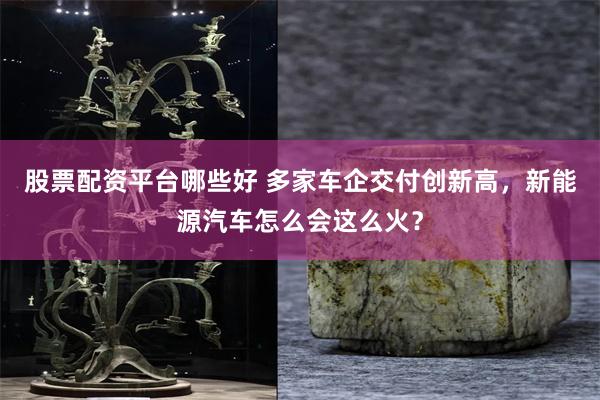 股票配资平台哪些好 多家车企交付创新高，新能源汽车怎么会这么火？