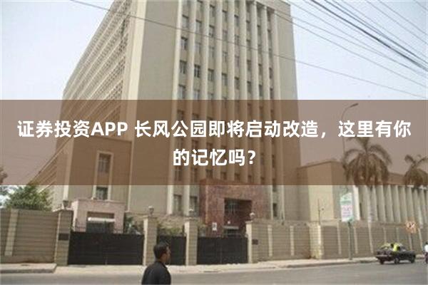 证券投资APP 长风公园即将启动改造，这里有你的记忆吗？