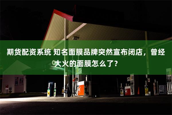 期货配资系统 知名面膜品牌突然宣布闭店，曾经大火的面膜怎么了？