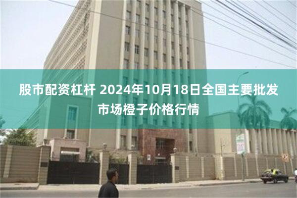 股市配资杠杆 2024年10月18日全国主要批发市场橙子价格行情