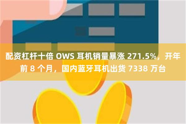 配资杠杆十倍 OWS 耳机销量暴涨 271.5%，开年前 8 个月，国内蓝牙耳机出货 7338 万台