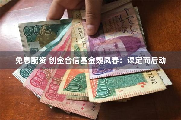 免息配资 创金合信基金魏凤春：谋定而后动