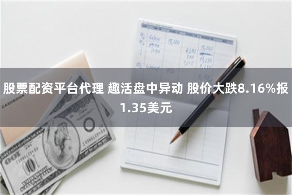 股票配资平台代理 趣活盘中异动 股价大跌8.16%报1.35美元