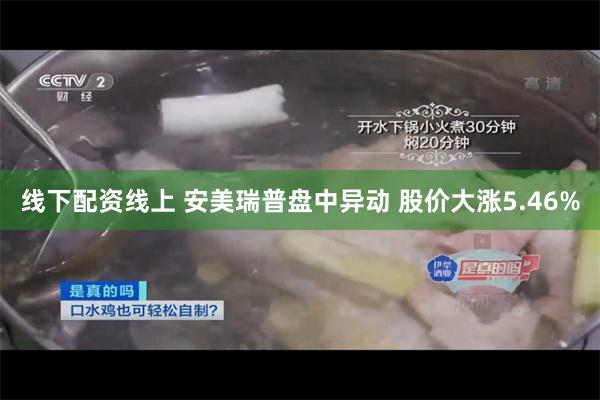 线下配资线上 安美瑞普盘中异动 股价大涨5.46%