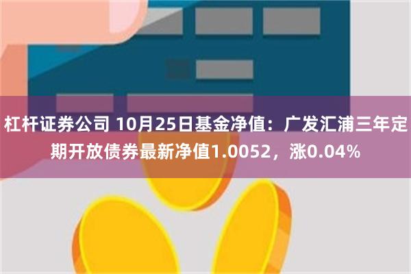 杠杆证券公司 10月25日基金净值：广发汇浦三年定期开放债券最新净值1.0052，涨0.04%