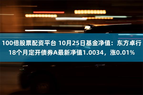 100倍股票配资平台 10月25日基金净值：东方卓行18个月定开债券A最新净值1.0034，涨0.01%