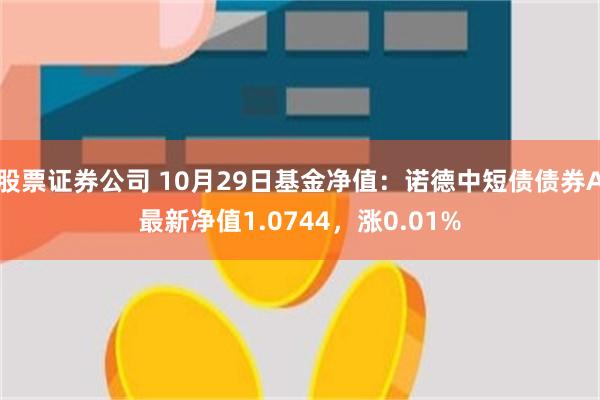 股票证券公司 10月29日基金净值：诺德中短债债券A最新净值1.0744，涨0.01%