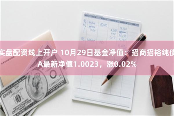 实盘配资线上开户 10月29日基金净值：招商招裕纯债A最新净值1.0023，涨0.02%