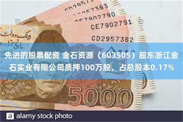 先进的股票配资 金石资源（603505）股东浙江金石实业有限公司质押100万股，占总股本0.17%