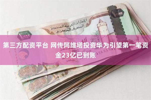 第三方配资平台 网传阿维塔投资华为引望第一笔资金23亿已到账