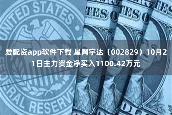 爱配资app软件下载 星网宇达（002829）10月21日主力资金净买入1100.42万元