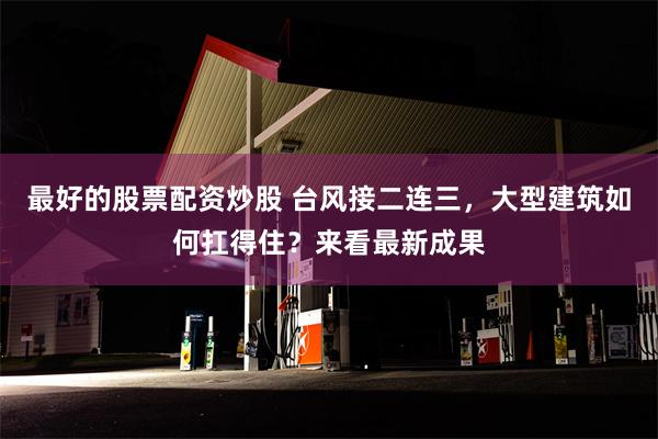 最好的股票配资炒股 台风接二连三，大型建筑如何扛得住？来看最新成果