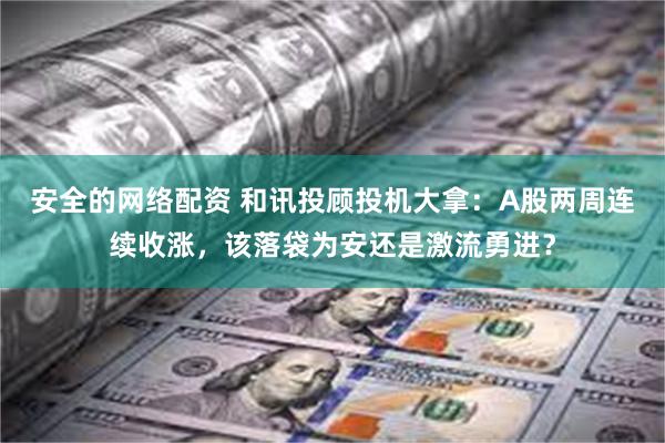 安全的网络配资 和讯投顾投机大拿：A股两周连续收涨，该落袋为安还是激流勇进？