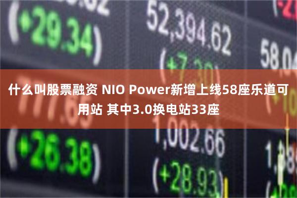 什么叫股票融资 NIO Power新增上线58座乐道可用站 其中3.0换电站33座