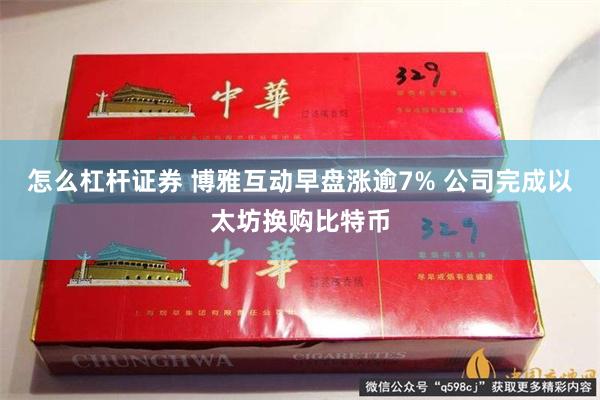 怎么杠杆证券 博雅互动早盘涨逾7% 公司完成以太坊换购比特币