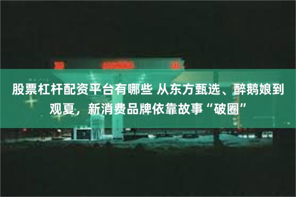 股票杠杆配资平台有哪些 从东方甄选、醉鹅娘到观夏，新消费品牌依靠故事“破圈”