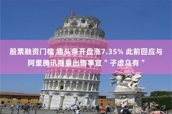 股票融资门槛 趣头条开盘涨7.35% 此前回应与阿里腾讯商量出售事宜＂子虚乌有＂