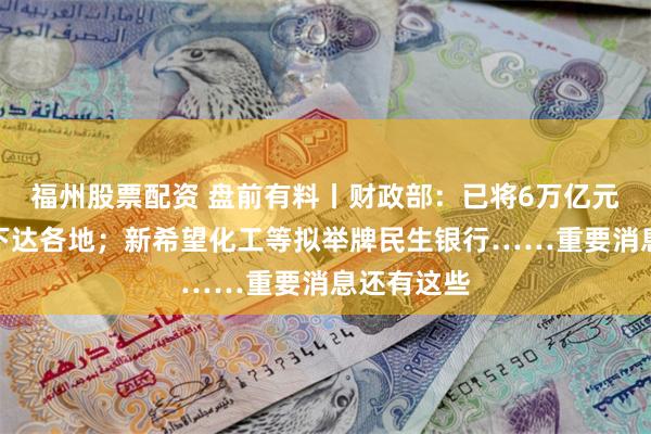 福州股票配资 盘前有料丨财政部：已将6万亿元债务限额下达各地；新希望化工等拟举牌民生银行……重要消息还有这些