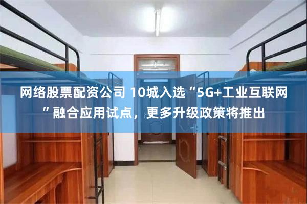 网络股票配资公司 10城入选“5G+工业互联网”融合应用试点，更多升级政策将推出