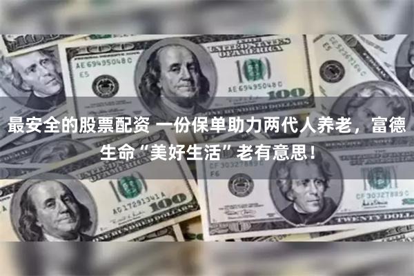 最安全的股票配资 一份保单助力两代人养老，富德生命“美好生活”老有意思！