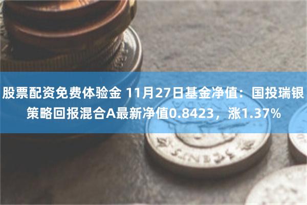 股票配资免费体验金 11月27日基金净值：国投瑞银策略回报混合A最新净值0.8423，涨1.37%