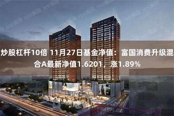 炒股杠杆10倍 11月27日基金净值：富国消费升级混合A最新净值1.6201，涨1.89%