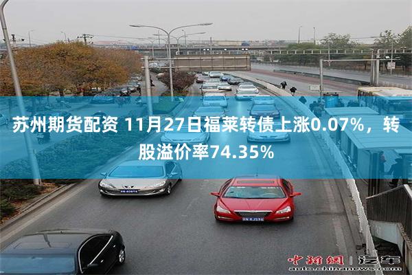 苏州期货配资 11月27日福莱转债上涨0.07%，转股溢价率74.35%