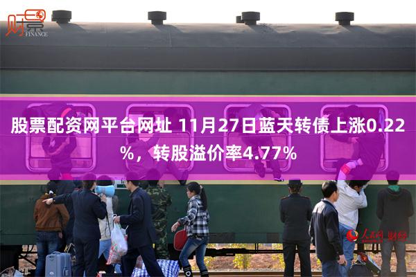 股票配资网平台网址 11月27日蓝天转债上涨0.22%，转股溢价率4.77%