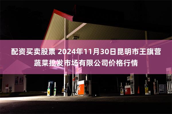 配资买卖股票 2024年11月30日昆明市王旗营蔬菜批发市场有限公司价格行情