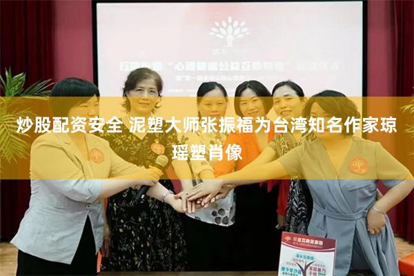 炒股配资安全 泥塑大师张振福为台湾知名作家琼瑶塑肖像