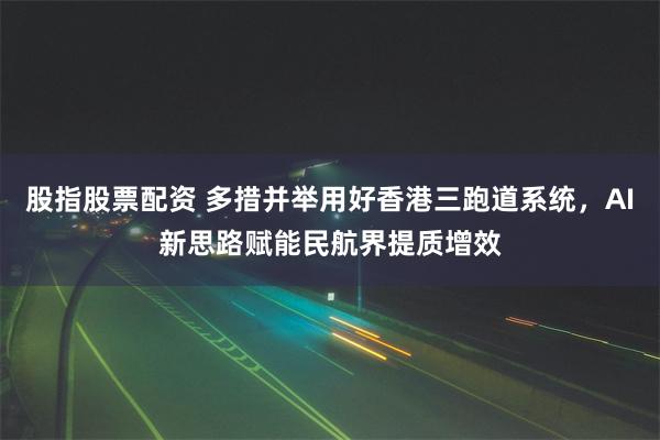 股指股票配资 多措并举用好香港三跑道系统，AI新思路赋能民航界提质增效