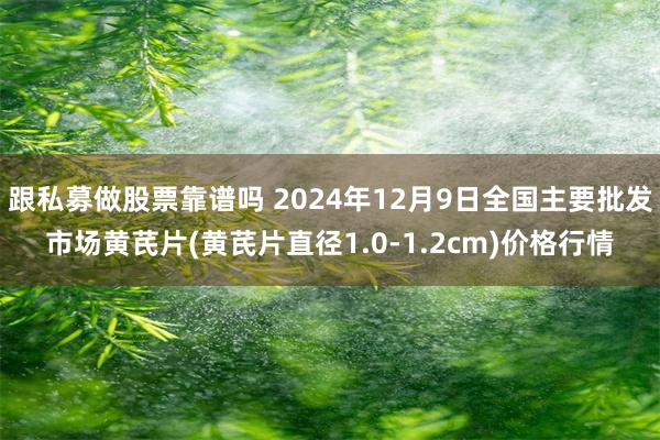 跟私募做股票靠谱吗 2024年12月9日全国主要批发市场黄芪片(黄芪片直径1.0-1.2cm)价格行情