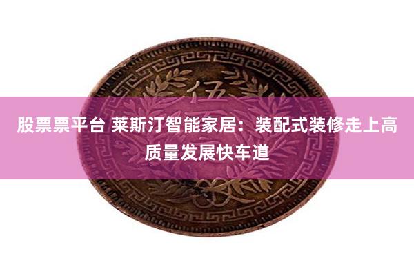 股票票平台 莱斯汀智能家居：装配式装修走上高质量发展快车道