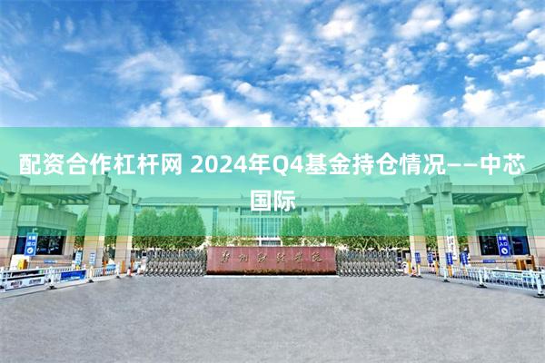 配资合作杠杆网 2024年Q4基金持仓情况——中芯国际