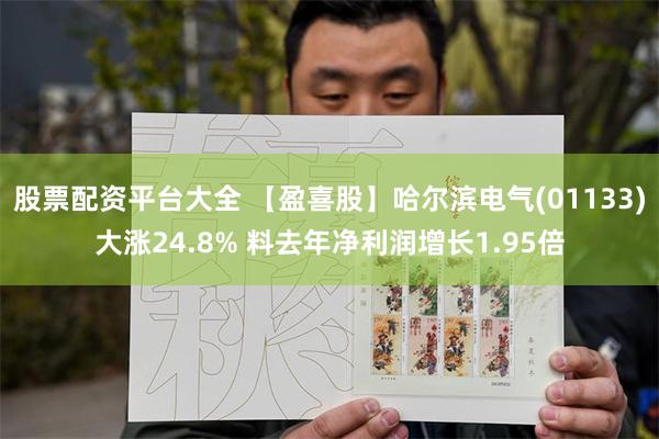 股票配资平台大全 【盈喜股】哈尔滨电气(01133)大涨24.8% 料去年净利润增长1.95倍