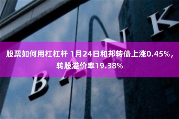 股票如何用杠杠杆 1月24日和邦转债上涨0.45%，转股溢价率19.38%