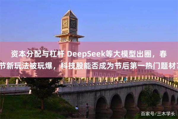 资本分配与杠杆 DeepSeek等大模型出圈，春节新玩法被玩爆，科技股能否成为节后第一热门题材？