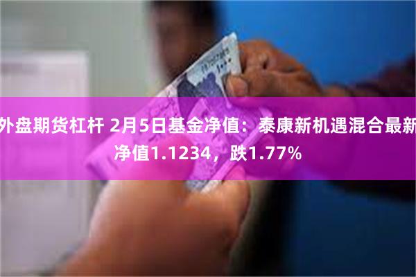 外盘期货杠杆 2月5日基金净值：泰康新机遇混合最新净值1.1234，跌1.77%