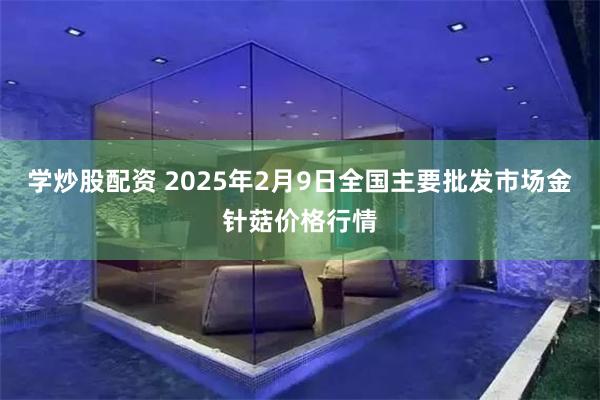 学炒股配资 2025年2月9日全国主要批发市场金针菇价格行情