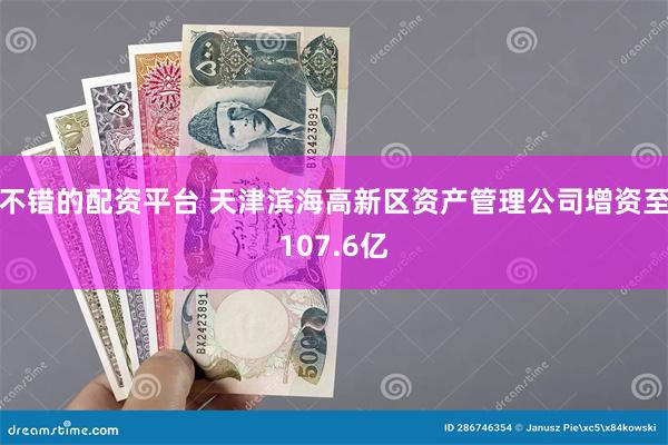 不错的配资平台 天津滨海高新区资产管理公司增资至107.6亿