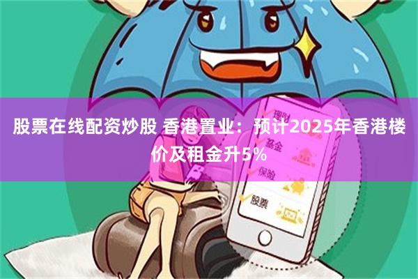 股票在线配资炒股 香港置业：预计2025年香港楼价及租金升5%