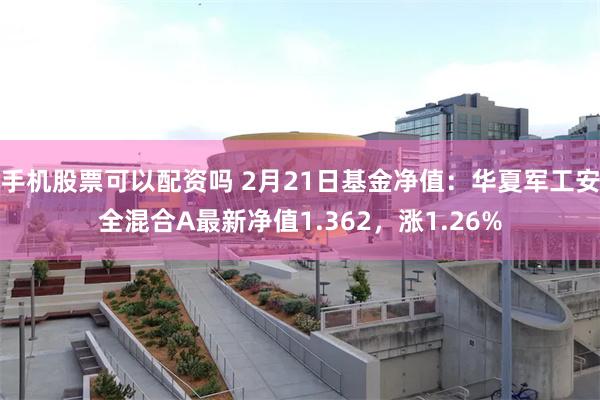 手机股票可以配资吗 2月21日基金净值：华夏军工安全混合A最新净值1.362，涨1.26%