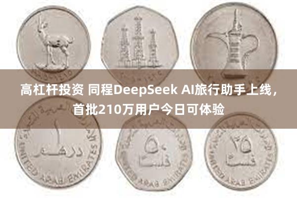 高杠杆投资 同程DeepSeek AI旅行助手上线，首批210万用户今日可体验