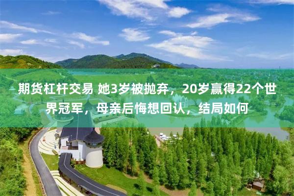 期货杠杆交易 她3岁被抛弃，20岁赢得22个世界冠军，母亲后悔想回认，结局如何